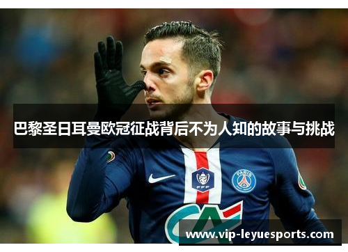巴黎圣日耳曼欧冠征战背后不为人知的故事与挑战