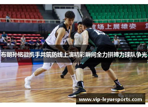 布朗孙铭徽携手共筑防线上演精彩瞬间全力拼搏为球队争光