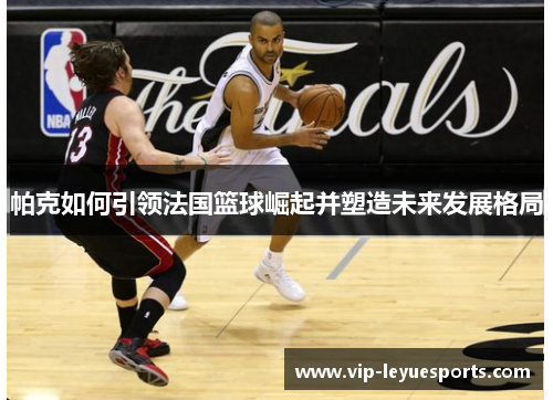 帕克如何引领法国篮球崛起并塑造未来发展格局