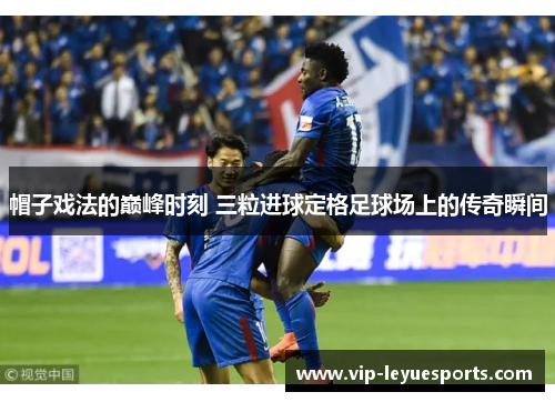 帽子戏法的巅峰时刻 三粒进球定格足球场上的传奇瞬间