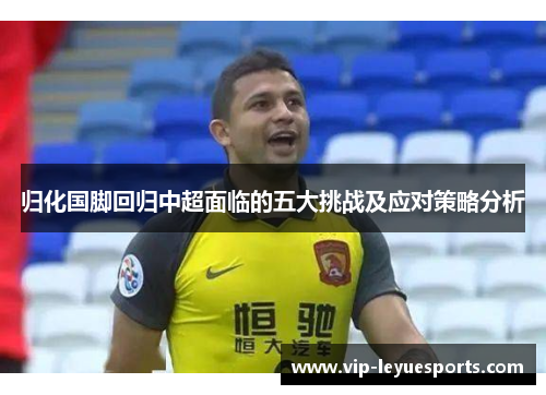 归化国脚回归中超面临的五大挑战及应对策略分析