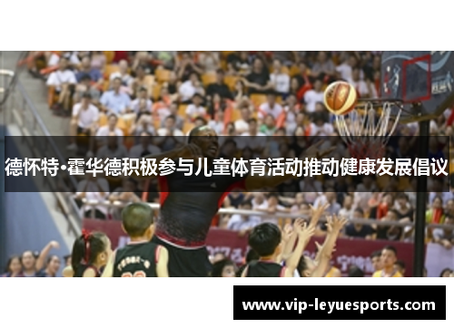 德怀特·霍华德积极参与儿童体育活动推动健康发展倡议