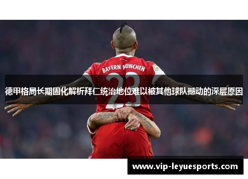 德甲格局长期固化解析拜仁统治地位难以被其他球队撼动的深层原因 德甲格局长期固化解析拜仁统治地位难以被其他球队撼动的深层原因
