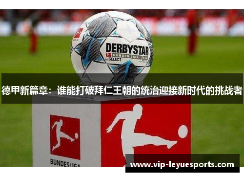 德甲新篇章:谁能打破拜仁王朝的统治迎接新时代的挑战者 德甲新篇章:谁能打破拜仁王朝的统治迎接新时代的挑战者