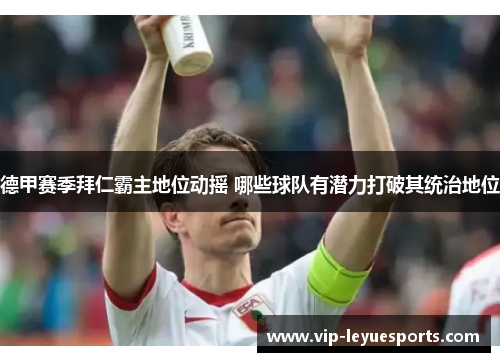 德甲赛季拜仁霸主地位动摇 哪些球队有潜力打破其统治地位 德甲赛季拜仁霸主地位动摇 哪些球队有潜力打破其统治地位