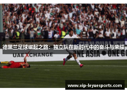 德黑兰足球崛起之路:独立队在新时代中的奋斗与荣耀 德黑兰足球崛起之路:独立队在新时代中的奋斗与荣耀