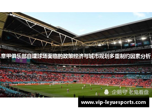 意甲俱乐部自建球场面临的政策经济与城市规划多重制约因素分析 意甲俱乐部自建球场面临的政策经济与城市规划多重制约因素分析