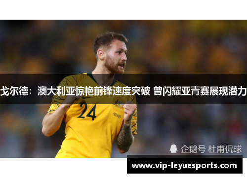 戈尔德:澳大利亚惊艳前锋速度突破 曾闪耀亚青赛展现潜力 戈尔德:澳大利亚惊艳前锋速度突破 曾闪耀亚青赛展现潜力