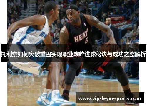 托利索如何突破重围实现职业巅峰进球秘诀与成功之路解析 托利索如何突破重围实现职业巅峰进球秘诀与成功之路解析