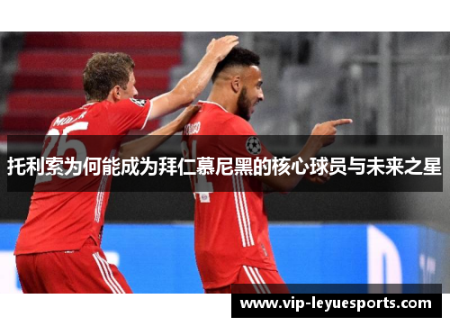 托利索为何能成为拜仁慕尼黑的核心球员与未来之星 托利索为何能成为拜仁慕尼黑的核心球员与未来之星