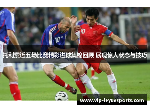 托利索近五场比赛精彩进球集锦回顾 展现惊人状态与技巧 托利索近五场比赛精彩进球集锦回顾 展现惊人状态与技巧
