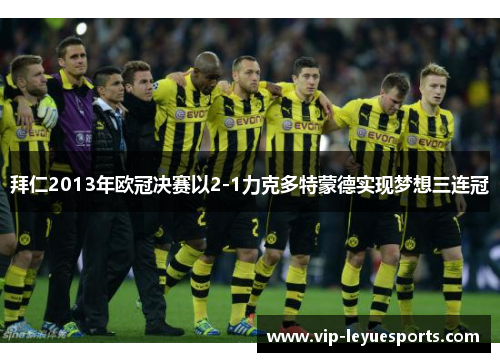 拜仁2013年欧冠决赛以2-1力克多特蒙德实现梦想三连冠