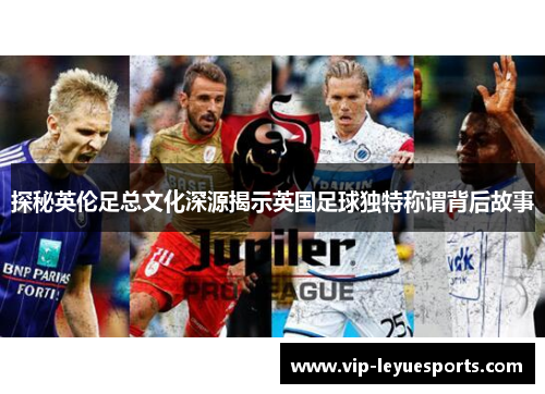 探秘英伦足总文化深源揭示英国足球独特称谓背后故事