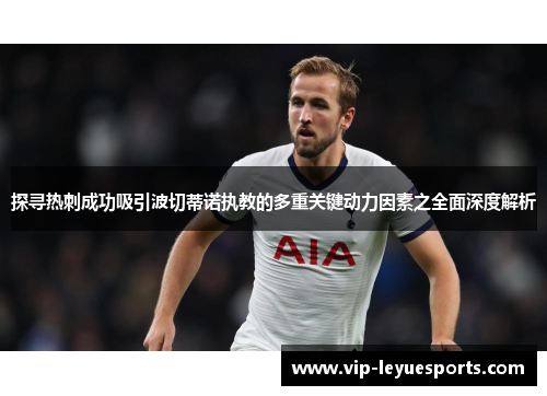 探寻热刺成功吸引波切蒂诺执教的多重关键动力因素之全面深度解析